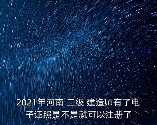 2021年河南 二级 建造师有了电子证照是不是就可以注册了
