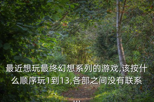 最近想玩最终幻想系列的游戏,该按什么顺序玩1到13,各部之间没有联系...