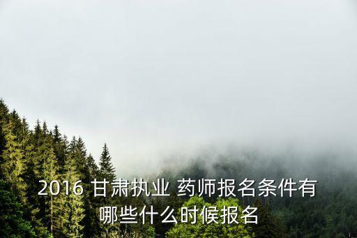 2016 甘肃执业 药师报名条件有哪些什么时候报名