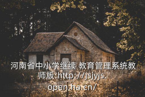  河南省中小学继续 教育管理系统教师版:http://jsjyjs.open.ha.cn/