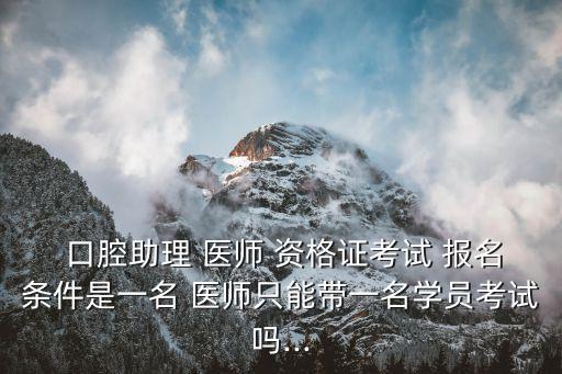  口腔助理 医师 资格证考试 报名条件是一名 医师只能带一名学员考试吗...