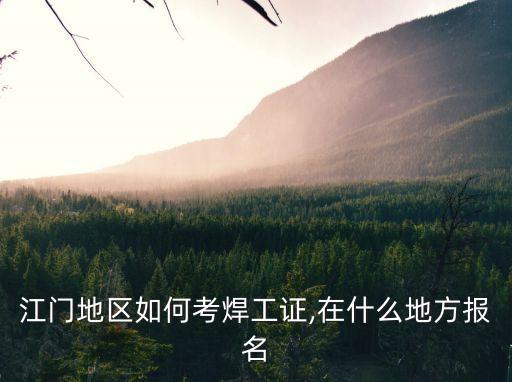 江门地区如何考焊工证,在什么地方报名