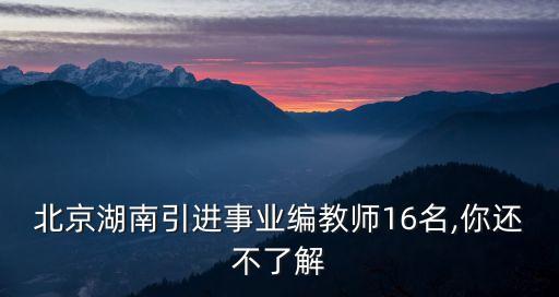 北京湖南引进事业编教师16名,你还不了解