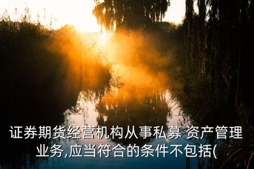 证券期货经营机构从事私募 资产管理业务,应当符合的条件不包括(