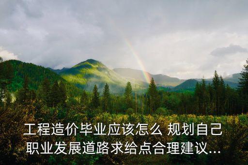  工程造价毕业应该怎么 规划自己 职业发展道路求给点合理建议...