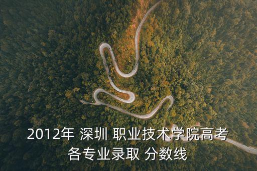 2012年 深圳 职业技术学院高考各专业录取 分数线