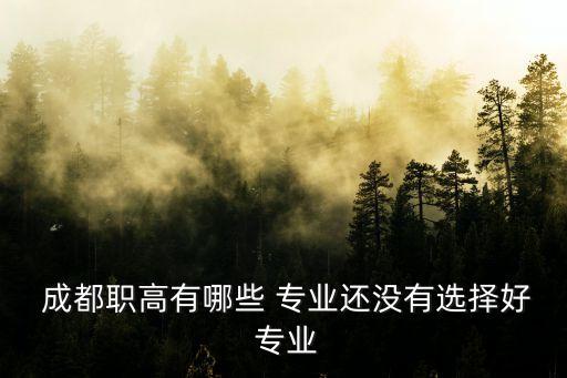  成都职高有哪些 专业还没有选择好 专业