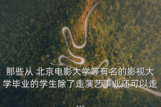 那些从 北京电影大学等有名的影视大学毕业的学生除了走演艺事业还可以走...