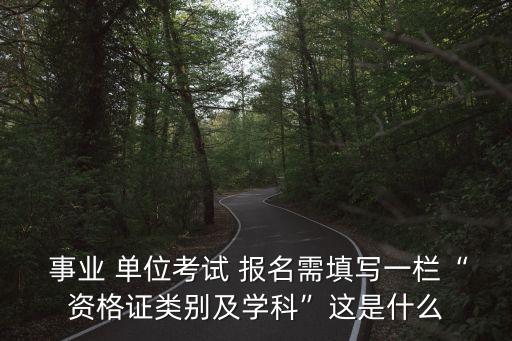  事业 单位考试 报名需填写一栏“资格证类别及学科”这是什么