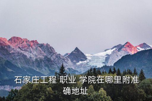  石家庄工程 职业 学院在哪里附准确地址