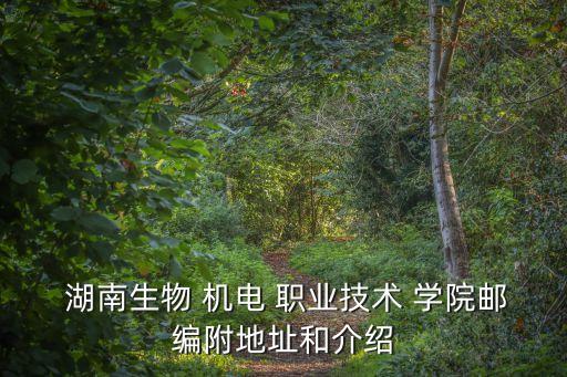  湖南生物 机电 职业技术 学院邮编附地址和介绍