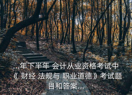 ...年下半年 会计从业资格考试中《 财经 法规与 职业道德》考试题目和答案...