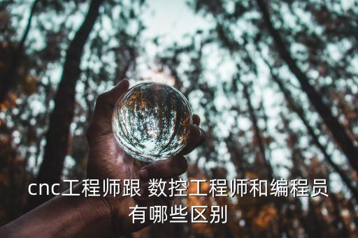 cnc工程师跟 数控工程师和编程员有哪些区别