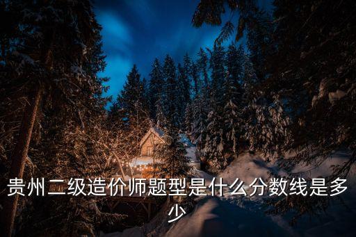 贵州二级造价师题型是什么分数线是多少