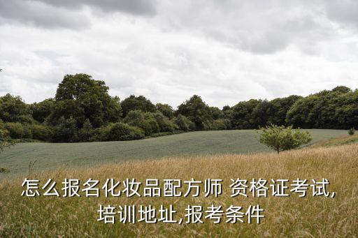怎么报名化妆品配方师 资格证考试, 培训地址,报考条件