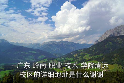  广东 岭南 职业 技术 学院清远校区的详细地址是什么谢谢