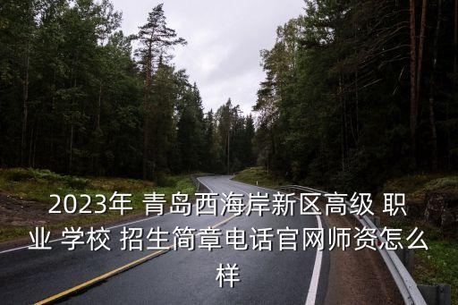 2023年 青岛西海岸新区高级 职业 学校 招生简章电话官网师资怎么样