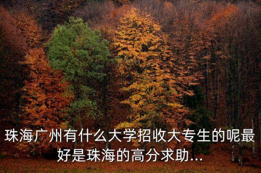 珠海广州有什么大学招收大专生的呢最好是珠海的高分求助...