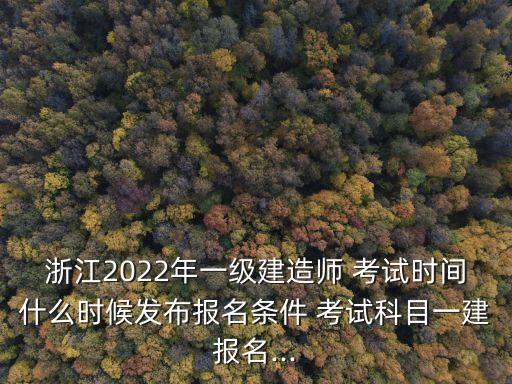浙江2022年一级建造师 考试时间什么时候发布报名条件 考试科目一建报名...