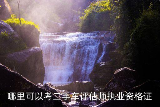 哪里可以考二手车评估师执业资格证