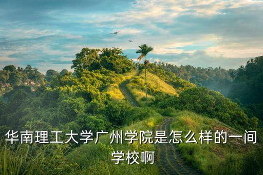 华南理工大学广州学院是怎么样的一间 学校啊
