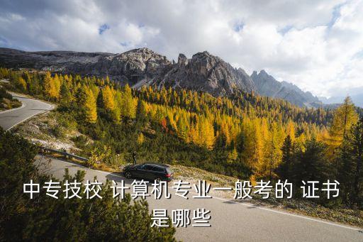 中专技校 计算机专业一般考的 证书是哪些