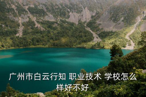 广州市白云行知 职业技术 学校怎么样好不好
