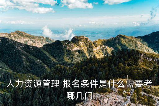 人力资源管理 报名条件是什么需要考哪几门