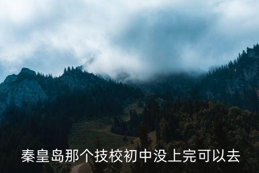  秦皇岛那个技校初中没上完可以去
