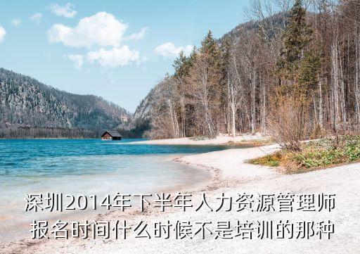 深圳2014年下半年人力资源管理师 报名时间什么时候不是培训的那种
