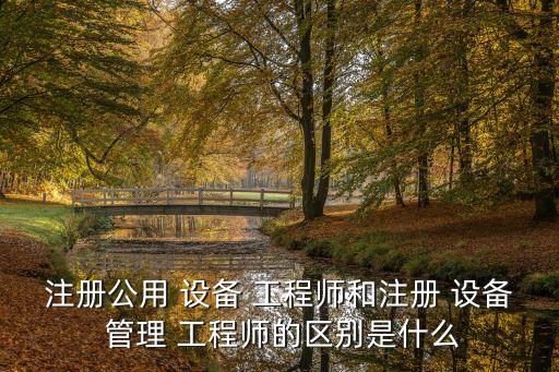 注册公用 设备 工程师和注册 设备 管理 工程师的区别是什么