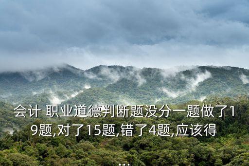 会计 职业道德判断题没分一题做了19题,对了15题,错了4题,应该得...