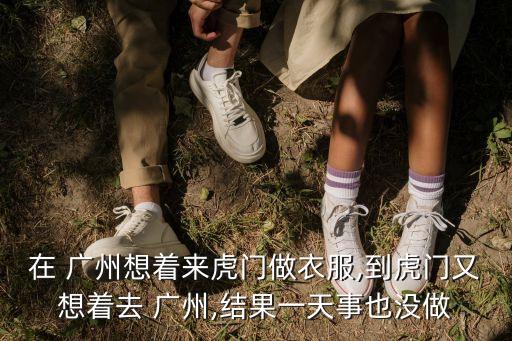 在 广州想着来虎门做衣服,到虎门又想着去 广州,结果一天事也没做