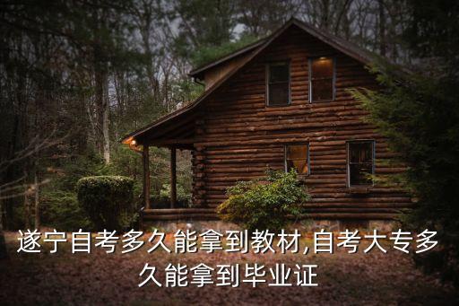 遂宁自考多久能拿到教材,自考大专多久能拿到毕业证