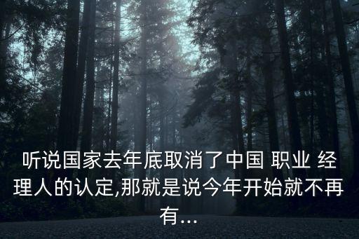 听说国家去年底取消了中国 职业 经理人的认定,那就是说今年开始就不再有...