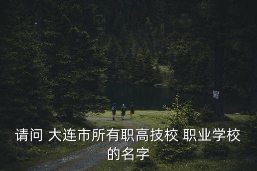 请问 大连市所有职高技校 职业学校的名字