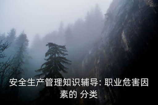 安全生产管理知识辅导: 职业危害因素的 分类