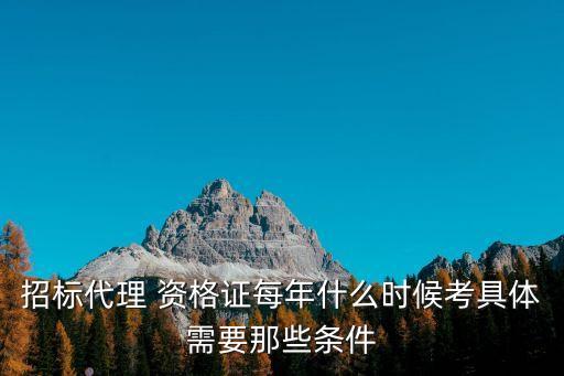 招标代理 资格证每年什么时候考具体需要那些条件