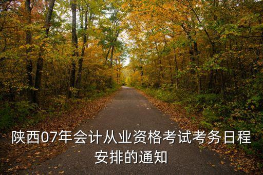 陕西07年会计从业资格考试考务日程安排的通知