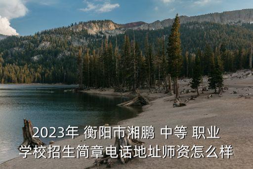 2023年 衡阳市湘鹏 中等 职业学校招生简章电话地址师资怎么样