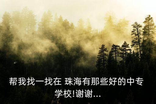 帮我找一找在 珠海有那些好的中专 学校!谢谢...