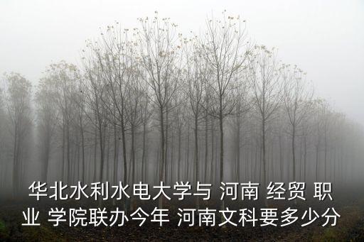 华北水利水电大学与 河南 经贸 职业 学院联办今年 河南文科要多少分