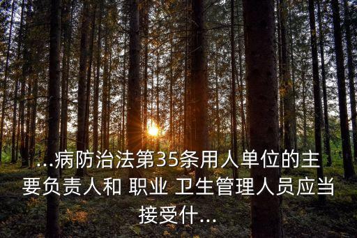 ...病防治法第35条用人单位的主要负责人和 职业 卫生管理人员应当接受什...