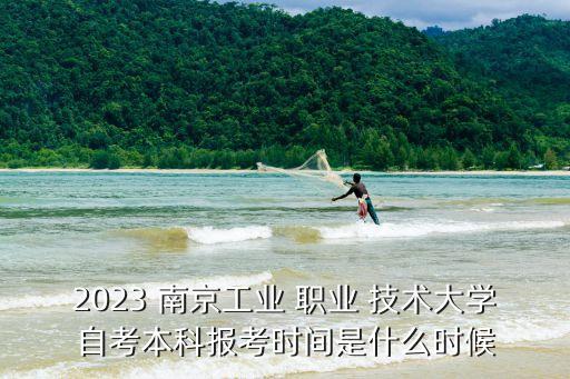 2023 南京工业 职业 技术大学自考本科报考时间是什么时候