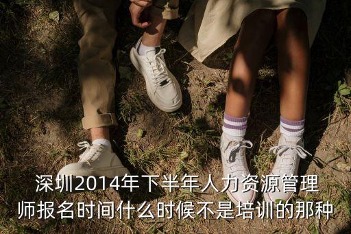  深圳2014年下半年人力资源管理师报名时间什么时候不是培训的那种