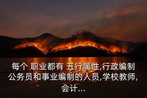 每个 职业都有 五行属性,行政编制公务员和事业编制的人员,学校教师,会计...