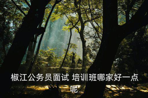  椒江公务员面试 培训班哪家好一点呢