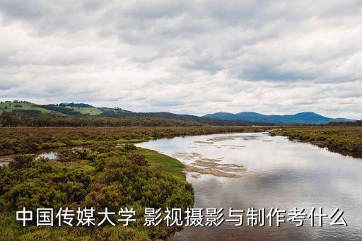 中国传媒大学 影视摄影与制作考什么