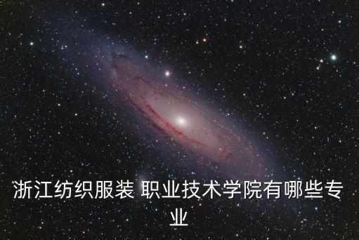 浙江纺织服装 职业技术学院有哪些专业