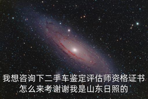 我想咨询下二手车鉴定评估师资格证书怎么来考谢谢我是山东日照的